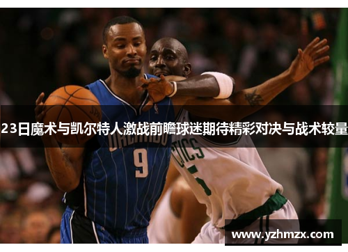 23日魔术与凯尔特人激战前瞻球迷希望出色对决与战术较量
