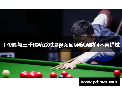 丁俊晖与王千玮优秀对决视频回顾赛场瞬间不容错过