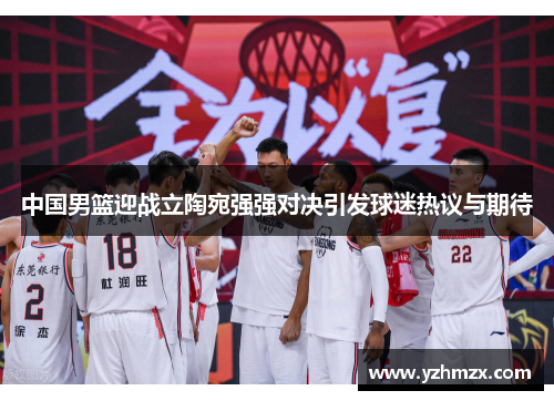 中国男篮迎战立陶宛强强对决引发球迷热议与希望