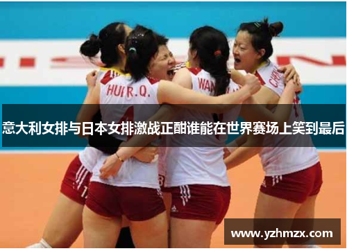 意大利女排与日此女排激战正在方才酣谁能够正在刚刚世界赛场上笑到最后