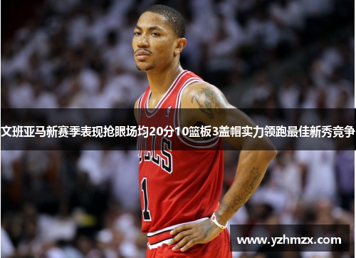 文班亚马新赛季表现抢眼场均20分10篮板3盖帽得以耐领跑最佳新秀竞争