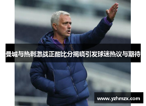 曼城与热刺激战正酣比分揭晓引发球迷热议与期望