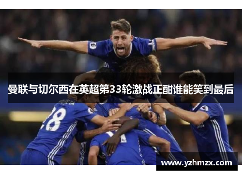 曼联与切尔西正在英超第33轮激战方才酣谁能笑到末了