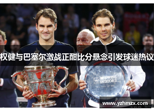 权健与巴塞尔激战正在酣比分悬念引发球迷热议