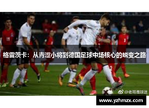 格雷茨卡——从青涩小即被要到德国足球中场重大的蜕变之路