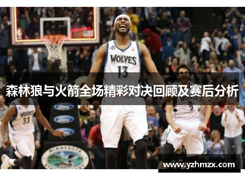 森林狼与火箭所有场出色对决回顾及赛后分析