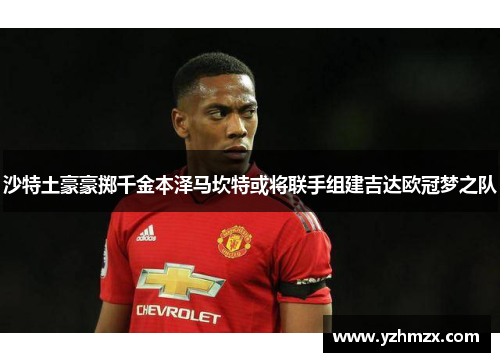 沙特土豪豪掷千金这个泽马坎特或即行行即被要联手组建吉达欧冠梦之队