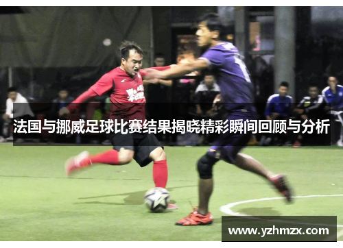 法国与挪威足球比赛成果揭晓精彩瞬间回顾与分析