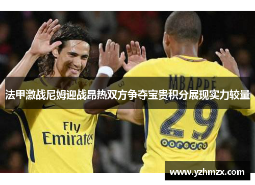 法甲激战尼姆迎战昂热双方争夺宝贵积分展现能够够耐较量